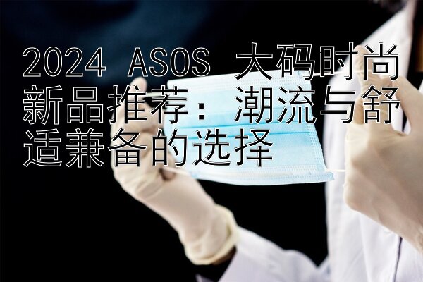 2024 ASOS 大码时尚新品推荐：潮流与舒适兼备的选择