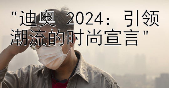 迪奥 2024：引领潮流的时尚宣言