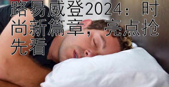 路易威登2024：时尚新篇章，亮点抢先看