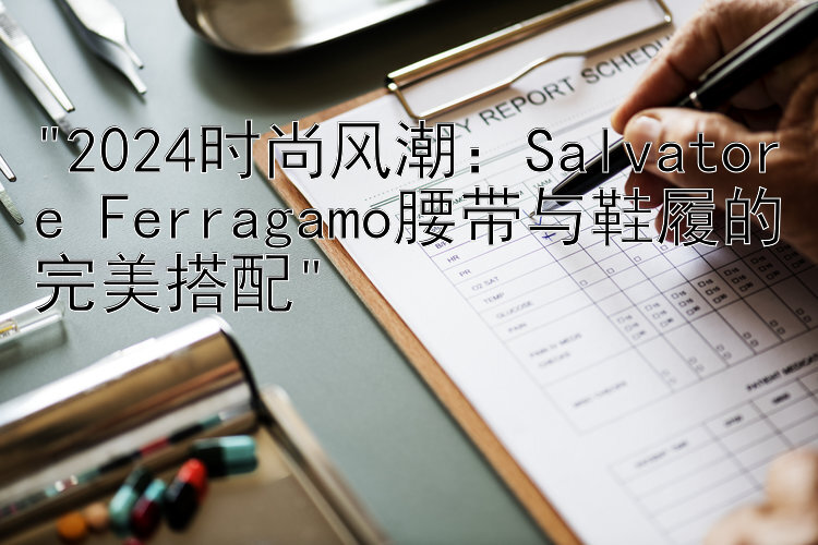 2024时尚风潮：Salvatore Ferragamo腰带与鞋履的完美搭配