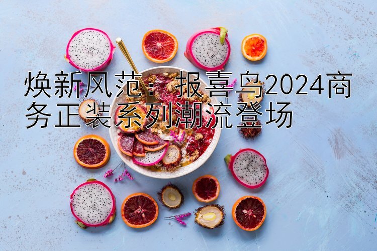 焕新风范：报喜鸟2024商务正装系列潮流登场