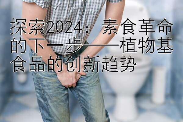 探索2024：素食革命的下一步——植物基食品的创新趋势