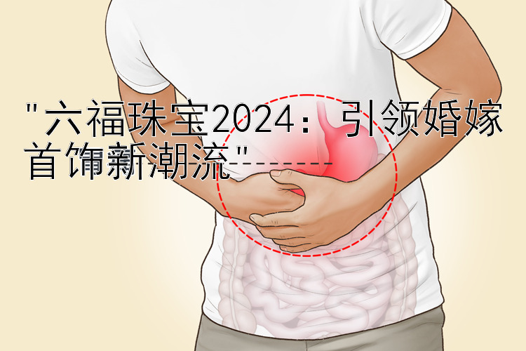 六福珠宝2024：引领婚嫁首饰新潮流