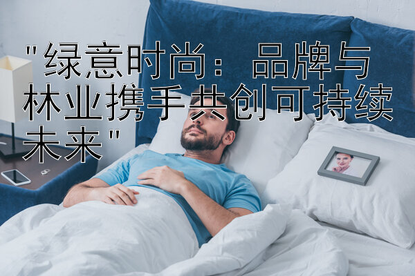 绿意时尚：品牌与林业携手共创可持续未来