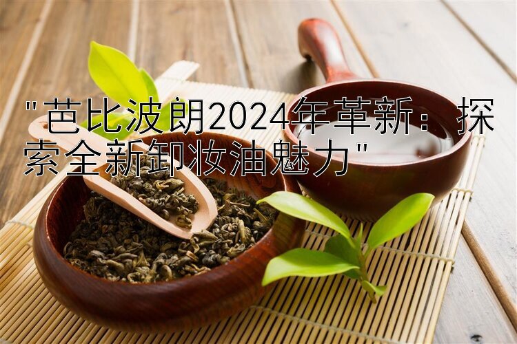 芭比波朗2024年革新：探索全新卸妆油魅力