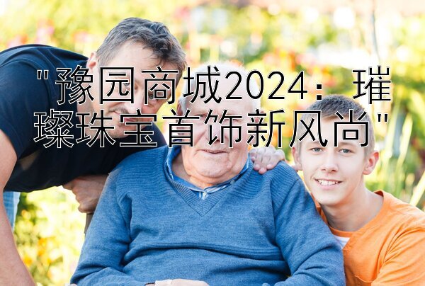 豫园商城2024：璀璨珠宝首饰新风尚