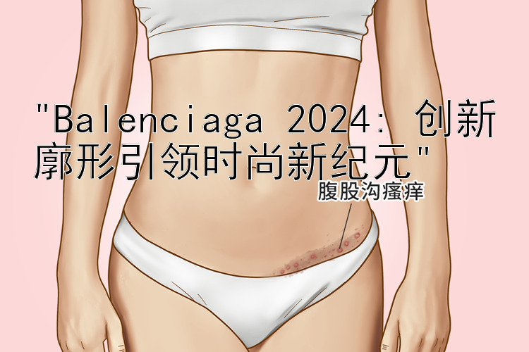 Balenciaga 2024: 创新廓形引领时尚新纪元