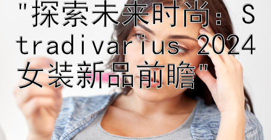 探索未来时尚：Stradivarius 2024女装新品前瞻