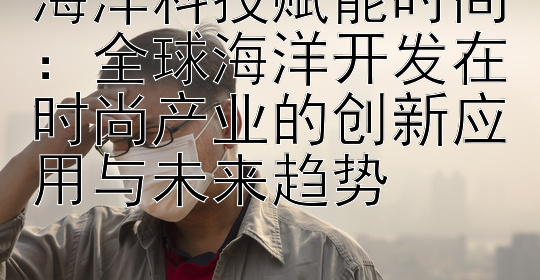 海洋科技赋能时尚：全球海洋开发在时尚产业的创新应用与未来趋势