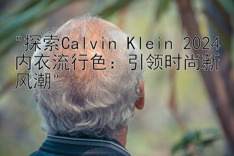 探索Calvin Klein 2024内衣流行色：引领时尚新风潮