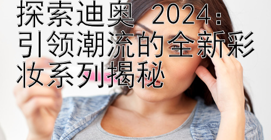 探索迪奥 2024：引领潮流的全新彩妆系列揭秘