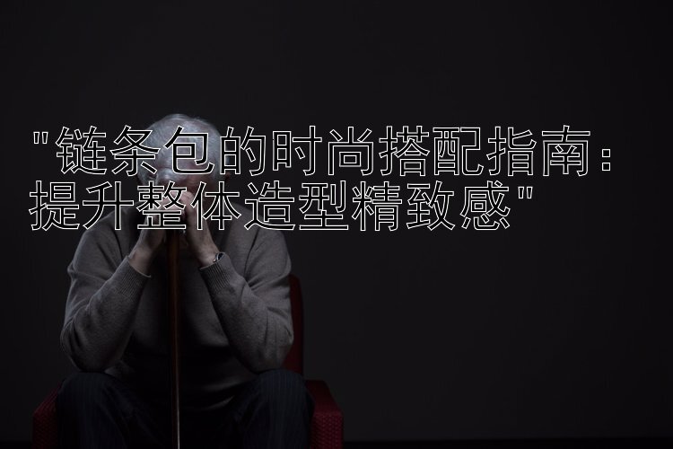 链条包的时尚搭配指南：提升整体造型精致感