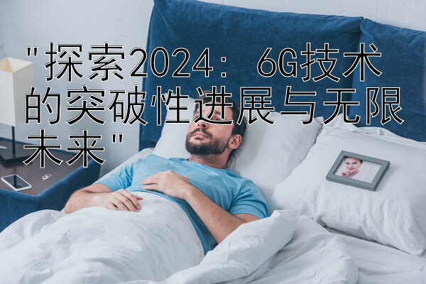 探索2024: 6G技术的突破性进展与无限未来