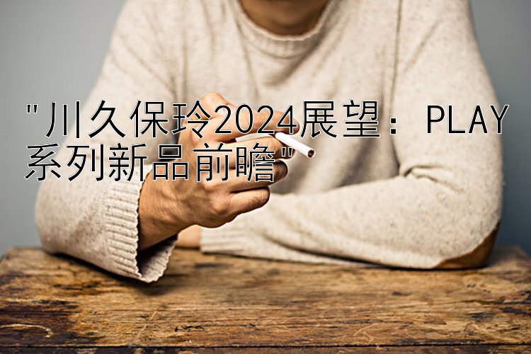 川久保玲2024展望：PLAY系列新品前瞻