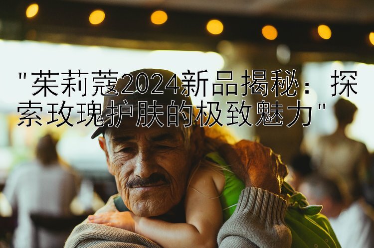 茱莉蔻2024新品揭秘：探索玫瑰护肤的极致魅力