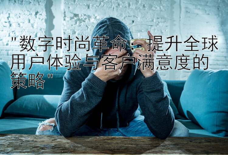 数字时尚革命：提升全球用户体验与客户满意度的策略