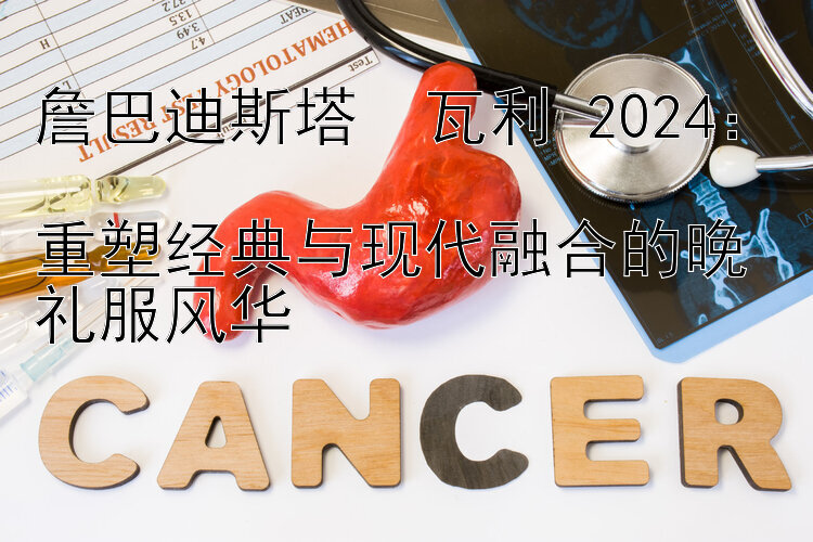 詹巴迪斯塔・瓦利 2024：  
重塑经典与现代融合的晚礼服风华